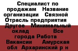 Специалист по продажам › Название организации ­ Связной › Отрасль предприятия ­ Другое › Минимальный оклад ­ 42 000 - Все города Работа » Вакансии   . Амурская обл.,Архаринский р-н